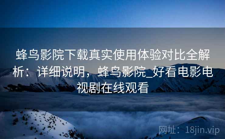 蜂鸟影院下载真实使用体验对比全解析:详细说明,蜂鸟影院_好看电影电视剧在线观看 蜂鸟影院下载真实使用体验对比全解析:详细说明,蜂鸟影院_好看电影电视剧在线观看