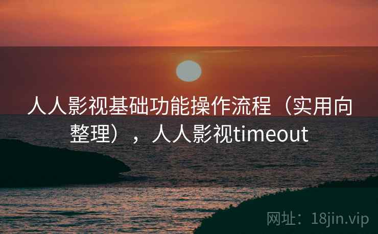 人人影视基础功能操作流程(实用向整理),人人影视timeout 人人影视基础功能操作流程(实用向整理),人人影视timeout