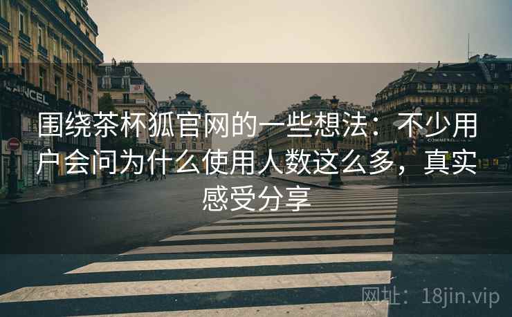 围绕茶杯狐官网的一些想法:不少用户会问为什么使用人数这么多,真实感受分享 围绕茶杯狐官网的一些想法:不少用户会问为什么使用人数这么多,真实感受分享