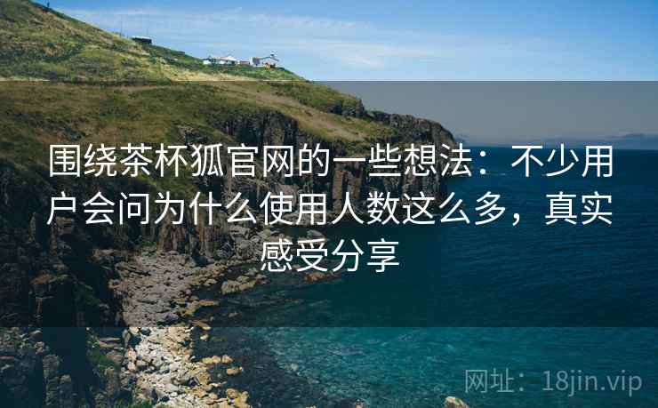 围绕茶杯狐官网的一些想法:不少用户会问为什么使用人数这么多,真实感受分享 围绕茶杯狐官网的一些想法:不少用户会问为什么使用人数这么多,真实感受分享
