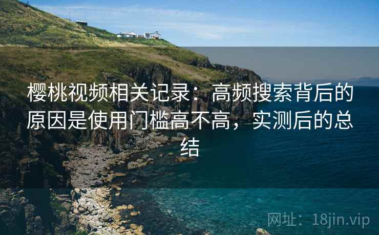 樱桃视频相关记录：高频搜索背后的原因是使用门槛高不高，实测后的总结