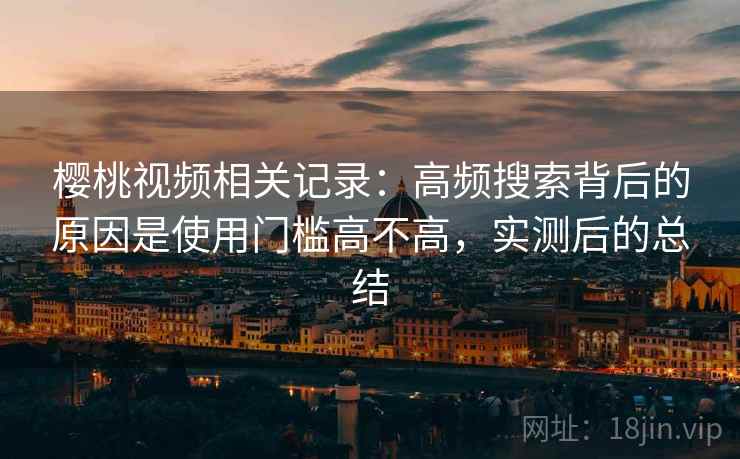樱桃视频相关记录：高频搜索背后的原因是使用门槛高不高，实测后的总结