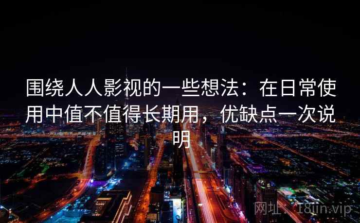 围绕人人影视的一些想法:在日常使用中值不值得长期用,优缺点一次说明 围绕人人影视的一些想法:在日常使用中值不值得长期用,优缺点一次说明