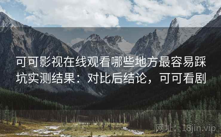 可可影视在线观看哪些地方最容易踩坑实测结果：对比后结论，可可看剧