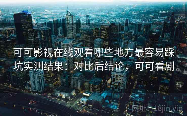 可可影视在线观看哪些地方最容易踩坑实测结果：对比后结论，可可看剧