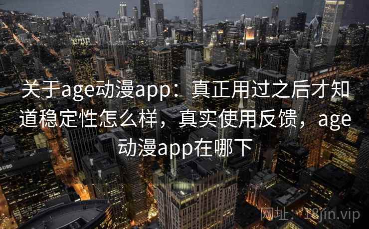 关于age动漫app:真正用过之后才知道稳定性怎么样,真实使用反馈,age动漫app在哪下 关于age动漫app:真正用过之后才知道稳定性怎么样,真实使用反馈,age动漫app在哪下