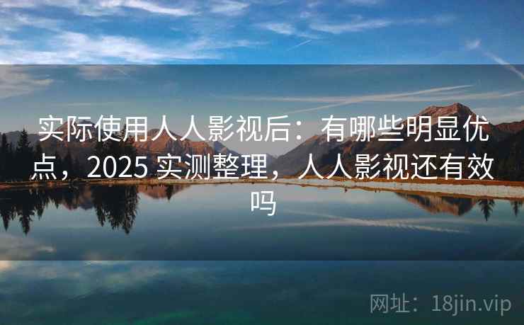 实际使用人人影视后:有哪些明显优点,2025 实测整理,人人影视还有效吗 实际使用人人影视后:有哪些明显优点,2025 实测整理,人人影视还有效吗