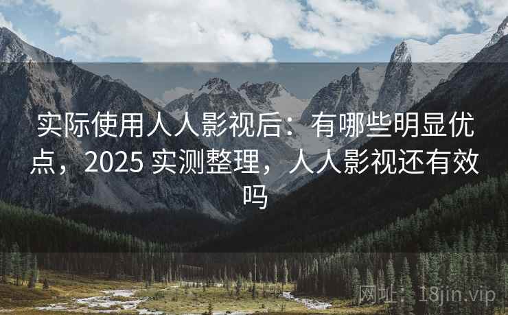 实际使用人人影视后:有哪些明显优点,2025 实测整理,人人影视还有效吗 实际使用人人影视后:有哪些明显优点,2025 实测整理,人人影视还有效吗