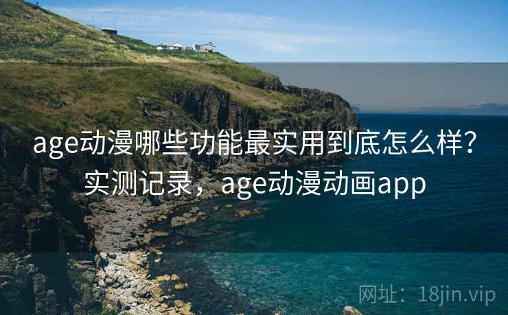 age动漫哪些功能最实用到底怎么样？实测记录，age动漫动画app