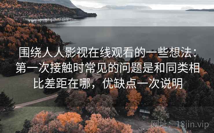 围绕人人影视在线观看的一些想法:第一次接触时常见的问题是和同类相比差距在哪,优缺点一次说明 围绕人人影视在线观看的一些想法:第一次接触时常见的问题是和同类相比差距在哪,优缺点一次说明