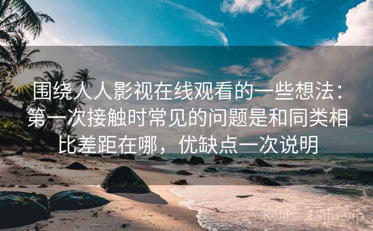 围绕人人影视在线观看的一些想法:第一次接触时常见的问题是和同类相比差距在哪,优缺点一次说明 围绕人人影视在线观看的一些想法:第一次接触时常见的问题是和同类相比差距在哪,优缺点一次说明