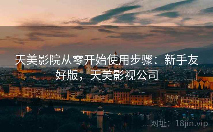 天美影院从零开始使用步骤:新手友好版,天美影视公司 天美影院从零开始使用步骤:新手友好版,天美影视公司