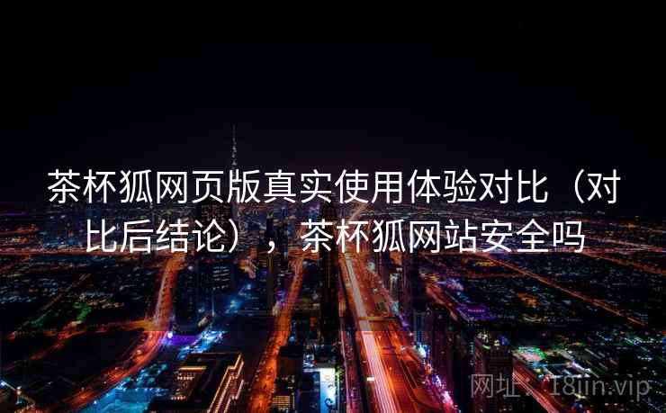 茶杯狐网页版真实使用体验对比(对比后结论),茶杯狐网站安全吗 茶杯狐网页版真实使用体验对比(对比后结论),茶杯狐网站安全吗
