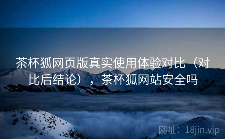 茶杯狐网页版真实使用体验对比(对比后结论),茶杯狐网站安全吗 茶杯狐网页版真实使用体验对比(对比后结论),茶杯狐网站安全吗