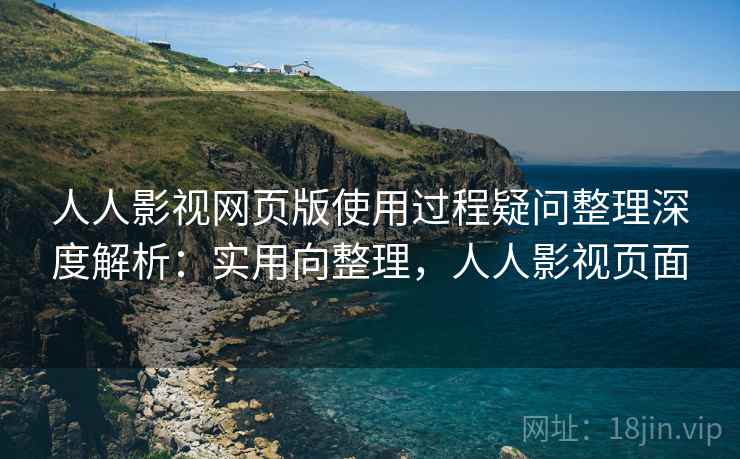 人人影视网页版使用过程疑问整理深度解析:实用向整理,人人影视页面 人人影视网页版使用过程疑问整理深度解析:实用向整理,人人影视页面