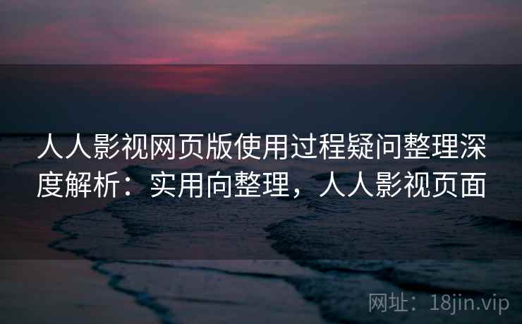 人人影视网页版使用过程疑问整理深度解析:实用向整理,人人影视页面 人人影视网页版使用过程疑问整理深度解析:实用向整理,人人影视页面