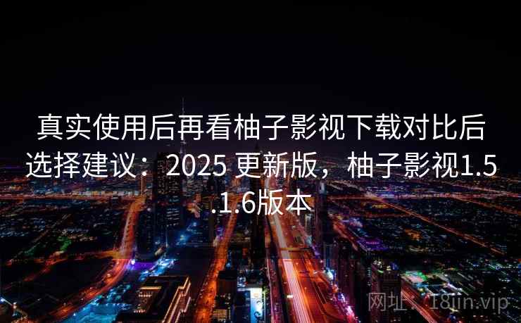 真实使用后再看柚子影视下载对比后选择建议:2025 更新版,柚子影视1.5.1.6版本 真实使用后再看柚子影视下载对比后选择建议:2025 更新版,柚子影视1.5.1.6版本