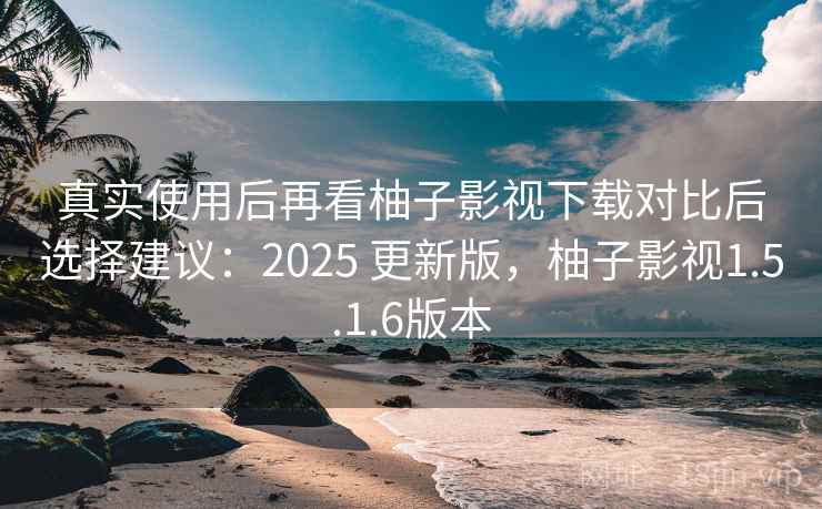 真实使用后再看柚子影视下载对比后选择建议:2025 更新版,柚子影视1.5.1.6版本 真实使用后再看柚子影视下载对比后选择建议:2025 更新版,柚子影视1.5.1.6版本