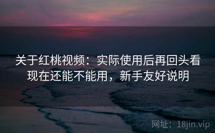 关于红桃视频:实际使用后再回头看现在还能不能用,新手友好说明 关于红桃视频:实际使用后再回头看现在还能不能用,新手友好说明
