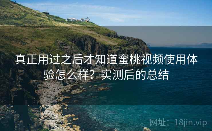 真正用过之后才知道蜜桃视频使用体验怎么样?实测后的总结 真正用过之后才知道蜜桃视频使用体验怎么样?实测后的总结