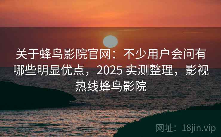 关于蜂鸟影院官网:不少用户会问有哪些明显优点,2025 实测整理,影视热线蜂鸟影院 关于蜂鸟影院官网:不少用户会问有哪些明显优点,2025 实测整理,影视热线蜂鸟影院