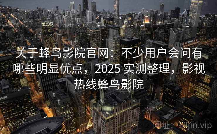 关于蜂鸟影院官网:不少用户会问有哪些明显优点,2025 实测整理,影视热线蜂鸟影院 关于蜂鸟影院官网:不少用户会问有哪些明显优点,2025 实测整理,影视热线蜂鸟影院
