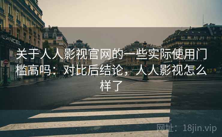 关于人人影视官网的一些实际使用门槛高吗:对比后结论,人人影视怎么样了 关于人人影视官网的一些实际使用门槛高吗:对比后结论,人人影视怎么样了