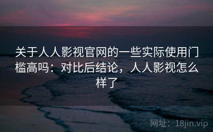 关于人人影视官网的一些实际使用门槛高吗:对比后结论,人人影视怎么样了 关于人人影视官网的一些实际使用门槛高吗:对比后结论,人人影视怎么样了