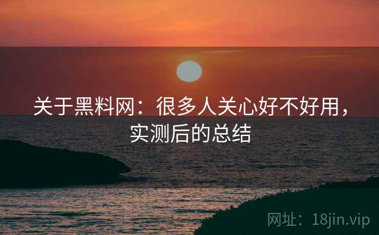 关于黑料网:很多人关心好不好用,实测后的总结 关于黑料网:很多人关心好不好用,实测后的总结