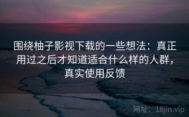 围绕柚子影视下载的一些想法:真正用过之后才知道适合什么样的人群,真实使用反馈 围绕柚子影视下载的一些想法:真正用过之后才知道适合什么样的人群,真实使用反馈