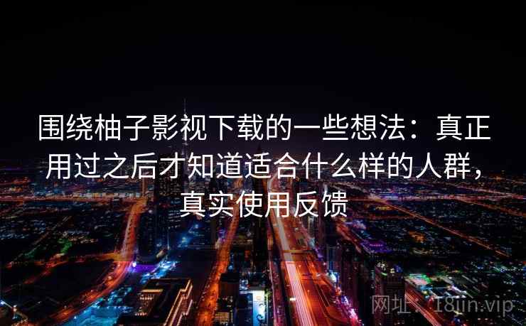 围绕柚子影视下载的一些想法:真正用过之后才知道适合什么样的人群,真实使用反馈 围绕柚子影视下载的一些想法:真正用过之后才知道适合什么样的人群,真实使用反馈