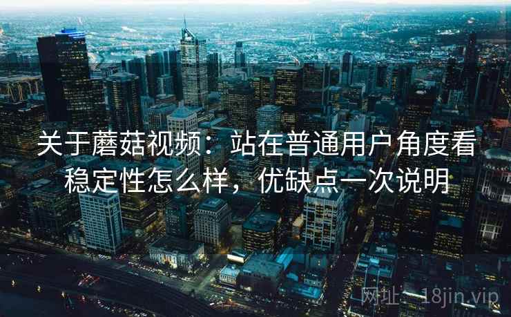 关于蘑菇视频:站在普通用户角度看稳定性怎么样,优缺点一次说明 关于蘑菇视频:站在普通用户角度看稳定性怎么样,优缺点一次说明