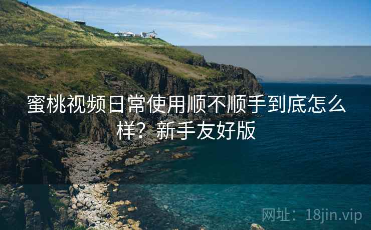 蜜桃视频日常使用顺不顺手到底怎么样?新手友好版 蜜桃视频日常使用顺不顺手到底怎么样?新手友好版