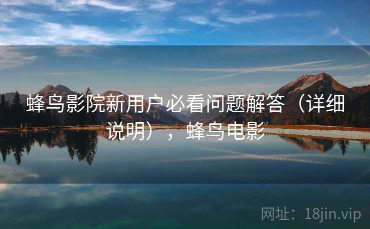 蜂鸟影院新用户必看问题解答(详细说明),蜂鸟电影 蜂鸟影院新用户必看问题解答(详细说明),蜂鸟电影