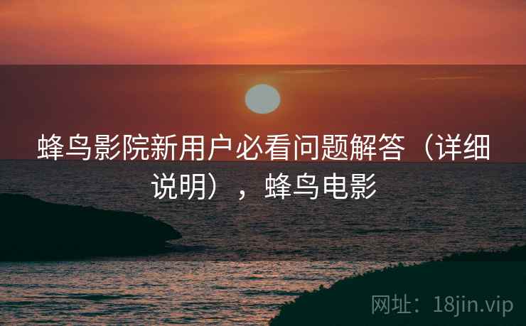 蜂鸟影院新用户必看问题解答(详细说明),蜂鸟电影 蜂鸟影院新用户必看问题解答(详细说明),蜂鸟电影