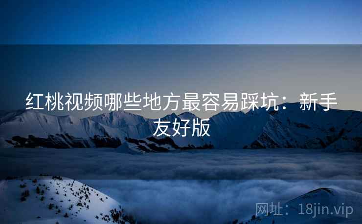 红桃视频哪些地方最容易踩坑:新手友好版 红桃视频哪些地方最容易踩坑:新手友好版
