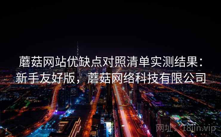 蘑菇网站优缺点对照清单实测结果:新手友好版,蘑菇网络科技有限公司 蘑菇网站优缺点对照清单实测结果:新手友好版,蘑菇网络科技有限公司